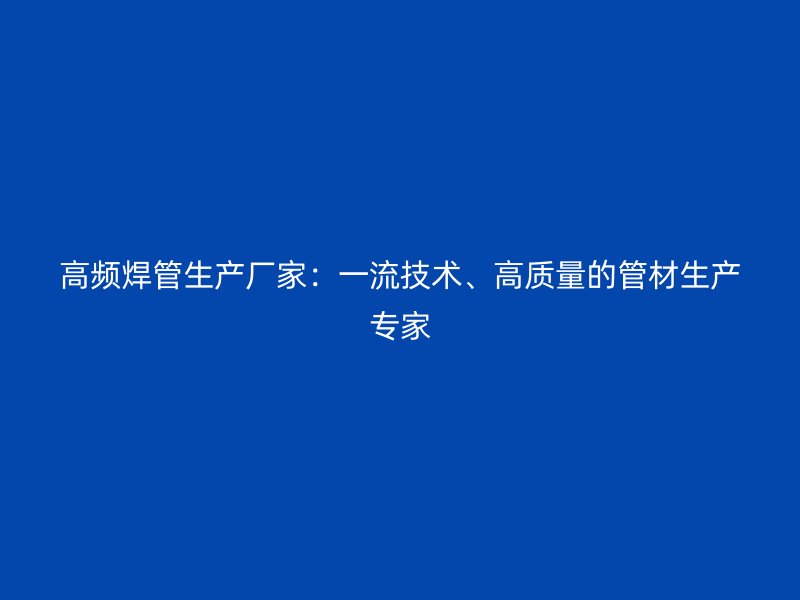 高頻焊管生產(chǎn)廠家：一流技術(shù)、高質(zhì)量的管材生產(chǎn)專家