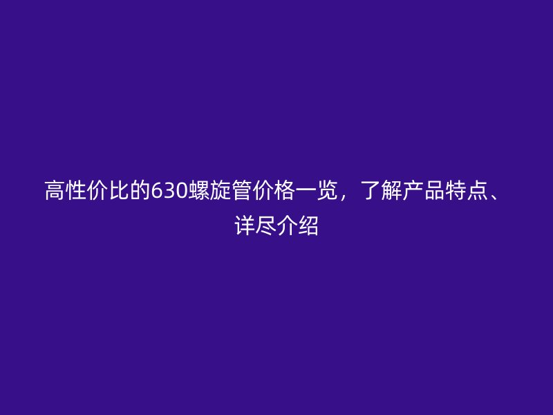 高性價(jià)比的630螺旋管價(jià)格一覽，了解產(chǎn)品特點(diǎn)、詳盡介紹