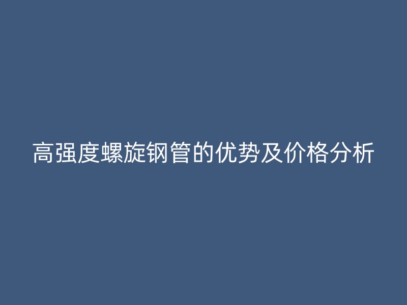 高強(qiáng)度螺旋鋼管的優(yōu)勢及價格分析