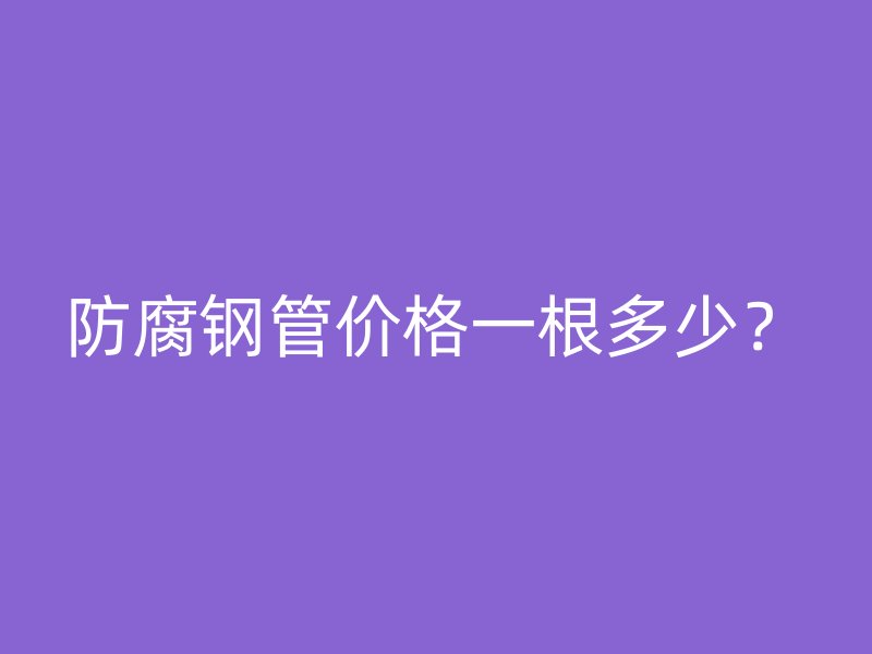 防腐鋼管價格一根多少？