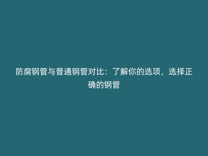 防腐鋼管與普通鋼管對比：了解你的選項，選擇正確的鋼管