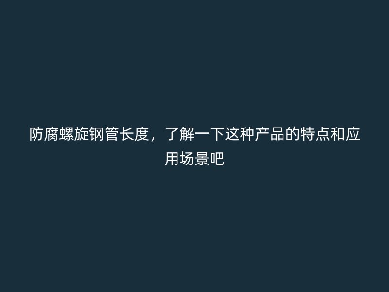 防腐螺旋鋼管長度，了解一下這種產(chǎn)品的特點(diǎn)和應(yīng)用場(chǎng)景吧