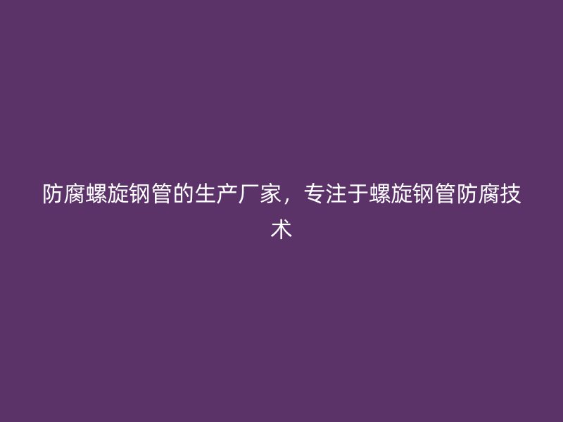 防腐螺旋鋼管的生產(chǎn)廠家，專注于螺旋鋼管防腐技術(shù)