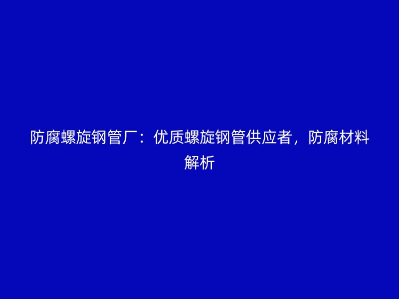 防腐螺旋鋼管廠：優(yōu)質(zhì)螺旋鋼管供應(yīng)者，防腐材料解析