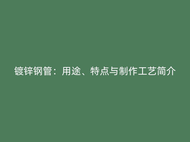 鍍鋅鋼管：用途、特點與制作工藝簡介