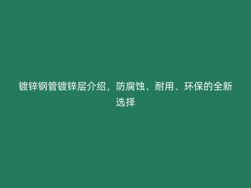 鍍鋅鋼管鍍鋅層介紹，防腐蝕、耐用、環(huán)保的全新選擇