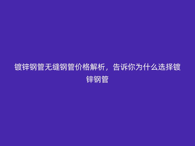 鍍鋅鋼管無縫鋼管價格解析，告訴你為什么選擇鍍鋅鋼管
