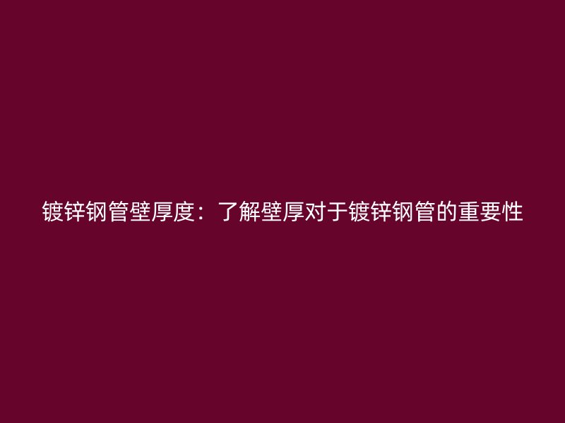 鍍鋅鋼管壁厚度：了解壁厚對(duì)于鍍鋅鋼管的重要性