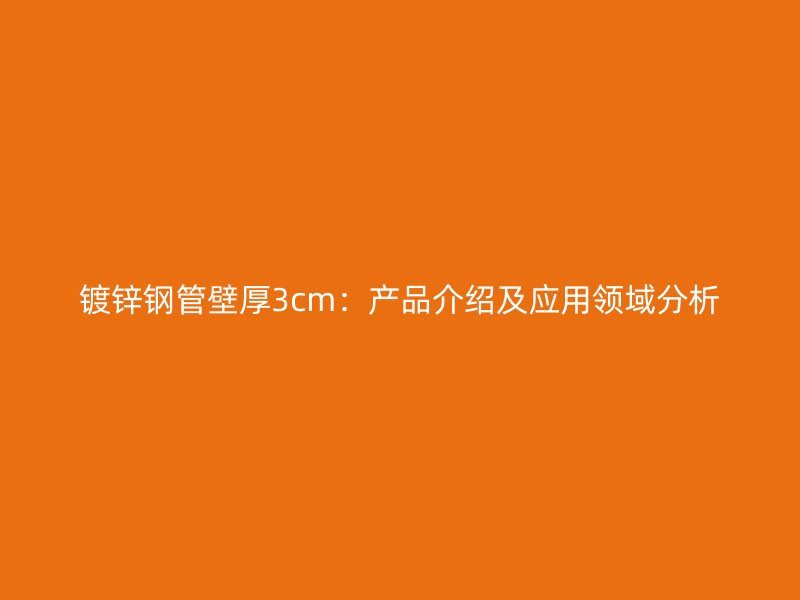 鍍鋅鋼管壁厚3cm：產(chǎn)品介紹及應用領域分析