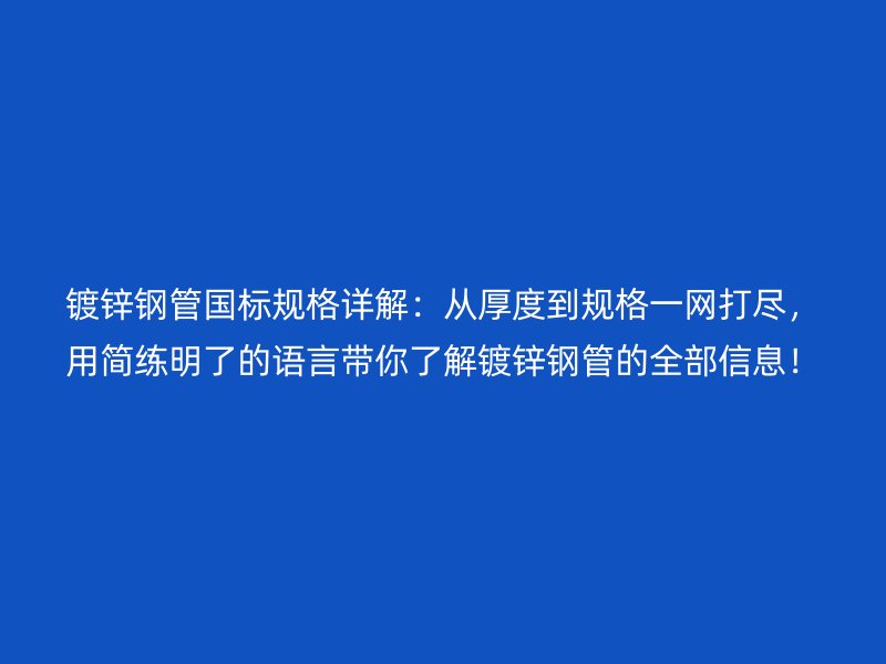 鍍鋅鋼管國標規(guī)格詳解：從厚度到規(guī)格一網打盡，用簡練明了的語言帶你了解鍍鋅鋼管的全部信息！