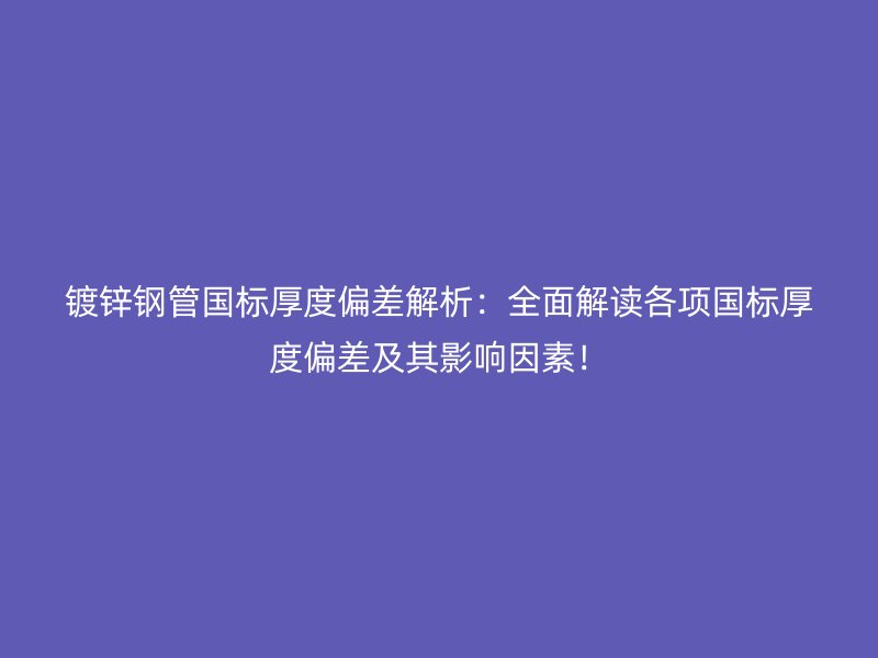 鍍鋅鋼管?chē)?guó)標(biāo)厚度偏差解析：全面解讀各項(xiàng)國(guó)標(biāo)厚度偏差及其影響因素！
