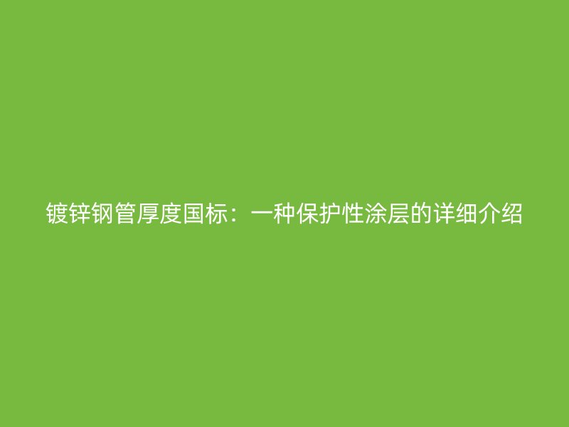 鍍鋅鋼管厚度國標(biāo)：一種保護(hù)性涂層的詳細(xì)介紹