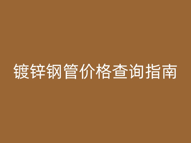 鍍鋅鋼管價(jià)格查詢指南