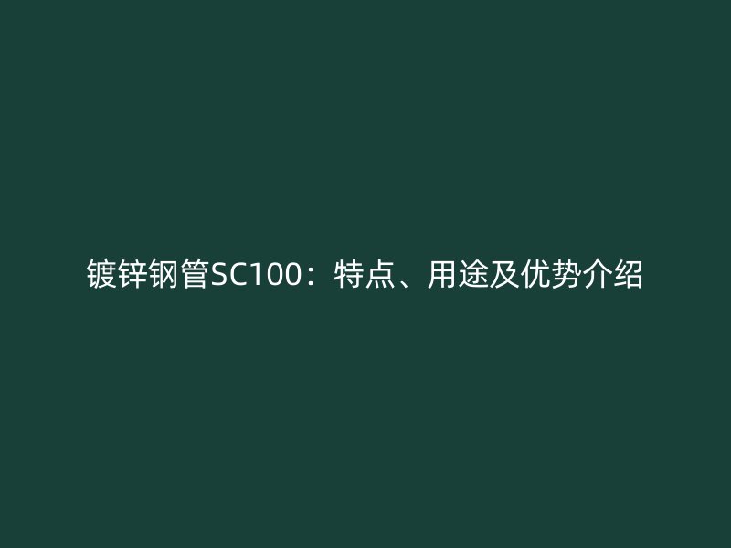 鍍鋅鋼管SC100：特點、用途及優(yōu)勢介紹