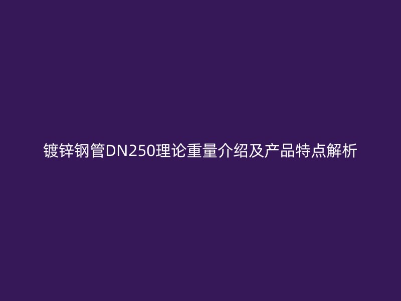 鍍鋅鋼管DN250理論重量介紹及產(chǎn)品特點解析