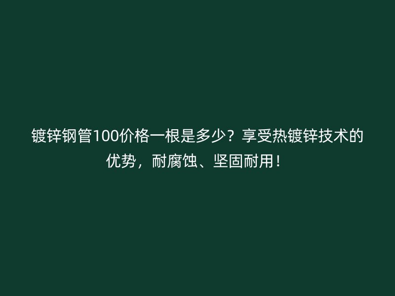 鍍鋅鋼管100價格一根是多少？享受熱鍍鋅技術(shù)的優(yōu)勢，耐腐蝕、堅固耐用！