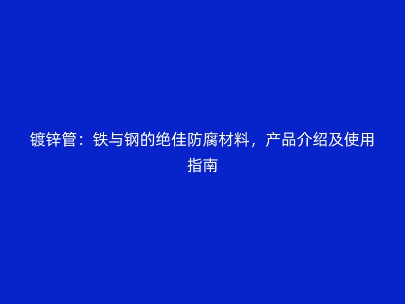 鍍鋅管：鐵與鋼的絕佳防腐材料，產(chǎn)品介紹及使用指南