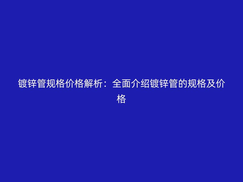 鍍鋅管規(guī)格價(jià)格解析：全面介紹鍍鋅管的規(guī)格及價(jià)格