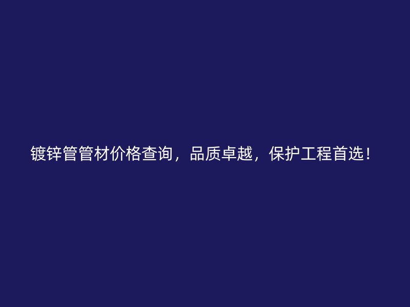 鍍鋅管管材價格查詢，品質(zhì)卓越，保護(hù)工程首選！