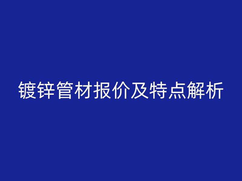 鍍鋅管材報(bào)價(jià)及特點(diǎn)解析