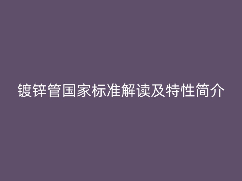 鍍鋅管國家標(biāo)準(zhǔn)解讀及特性簡介