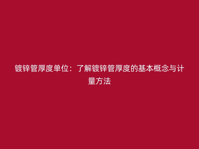 鍍鋅管厚度單位：了解鍍鋅管厚度的基本概念與計(jì)量方法