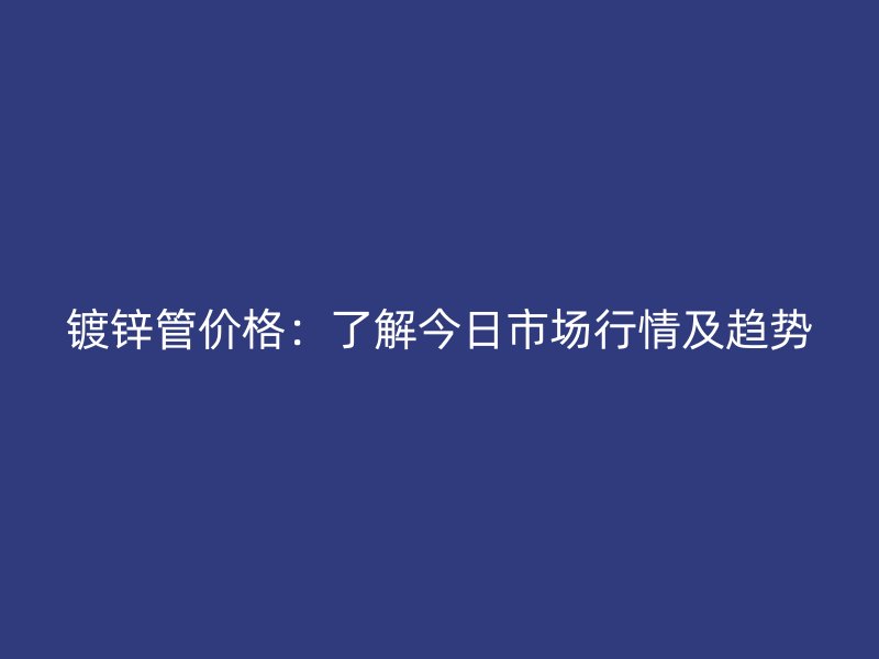 鍍鋅管價(jià)格：了解今日市場(chǎng)行情及趨勢(shì)