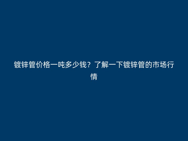 鍍鋅管價(jià)格一噸多少錢？了解一下鍍鋅管的市場行情