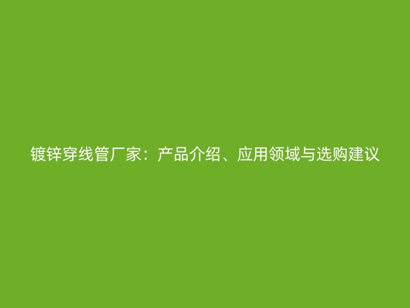 鍍鋅穿線管廠家：產(chǎn)品介紹、應(yīng)用領(lǐng)域與選購建議