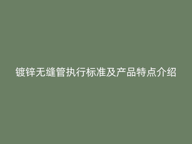 鍍鋅無縫管執(zhí)行標準及產(chǎn)品特點介紹