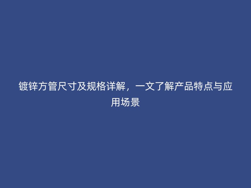 鍍鋅方管尺寸及規(guī)格詳解，一文了解產(chǎn)品特點(diǎn)與應(yīng)用場景