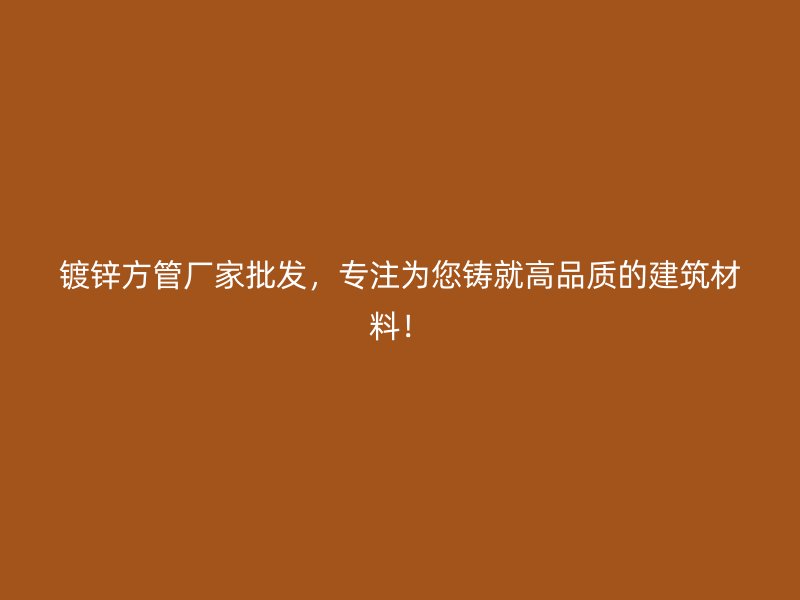 鍍鋅方管廠家批發(fā)，專注為您鑄就高品質(zhì)的建筑材料！