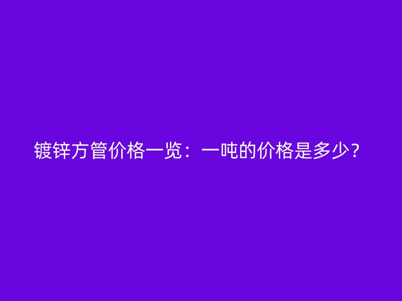 鍍鋅方管價(jià)格一覽：一噸的價(jià)格是多少？