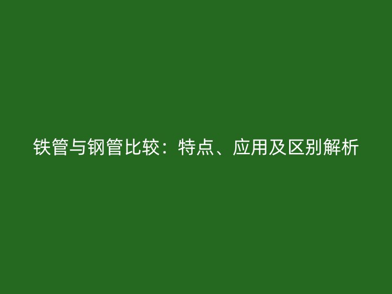 鐵管與鋼管比較：特點(diǎn)、應(yīng)用及區(qū)別解析