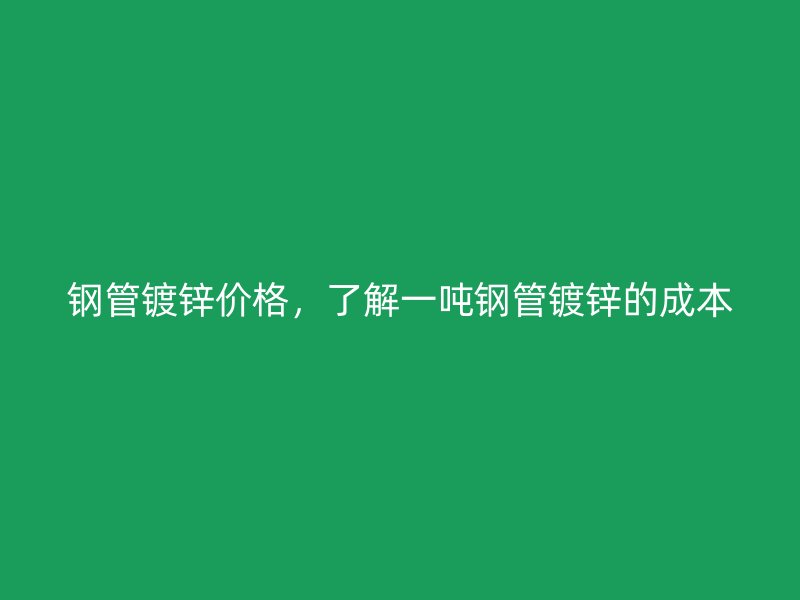 鋼管鍍鋅價格，了解一噸鋼管鍍鋅的成本