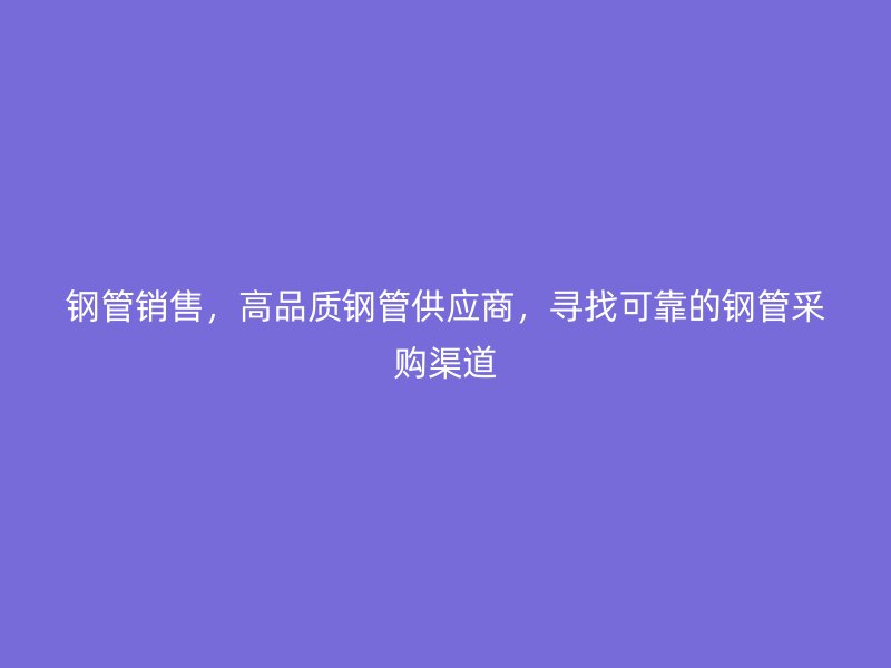 鋼管銷售，高品質鋼管供應商，尋找可靠的鋼管采購渠道