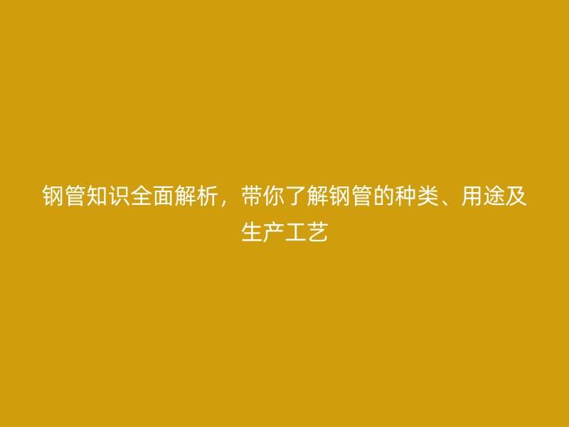 鋼管知識(shí)全面解析，帶你了解鋼管的種類、用途及生產(chǎn)工藝