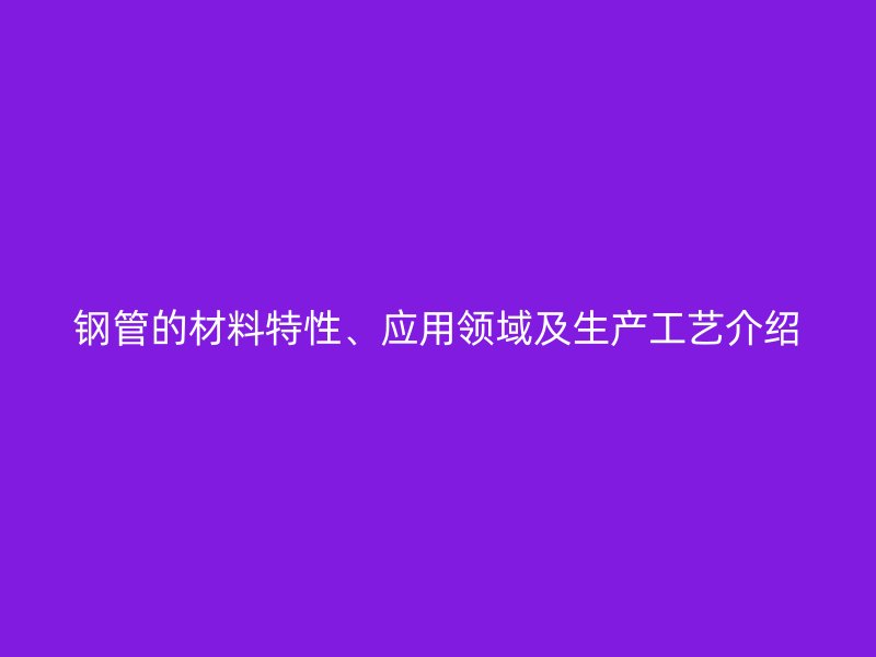 鋼管的材料特性、應(yīng)用領(lǐng)域及生產(chǎn)工藝介紹