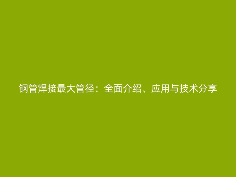 鋼管焊接最大管徑：全面介紹、應(yīng)用與技術(shù)分享