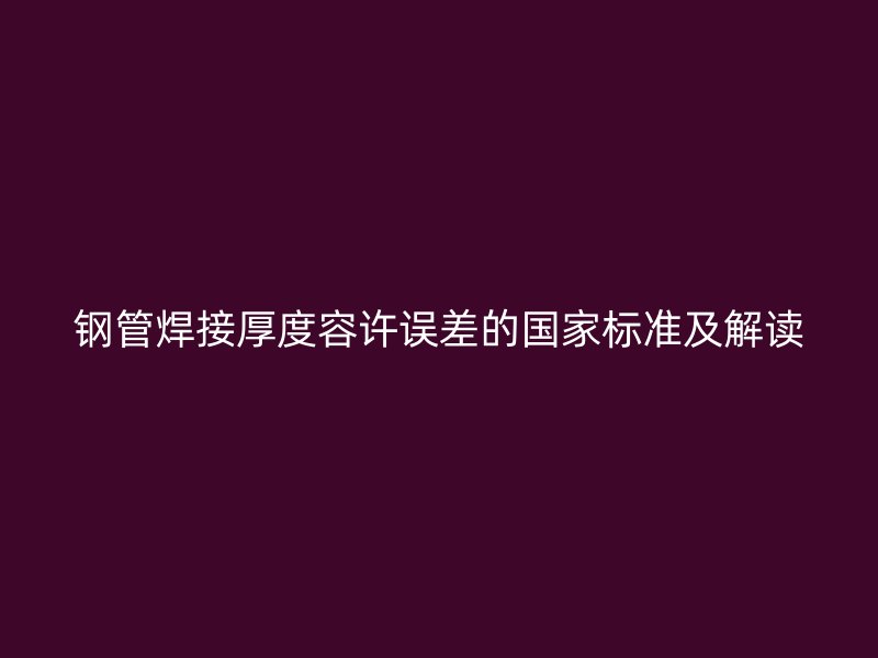 鋼管焊接厚度容許誤差的國家標準及解讀