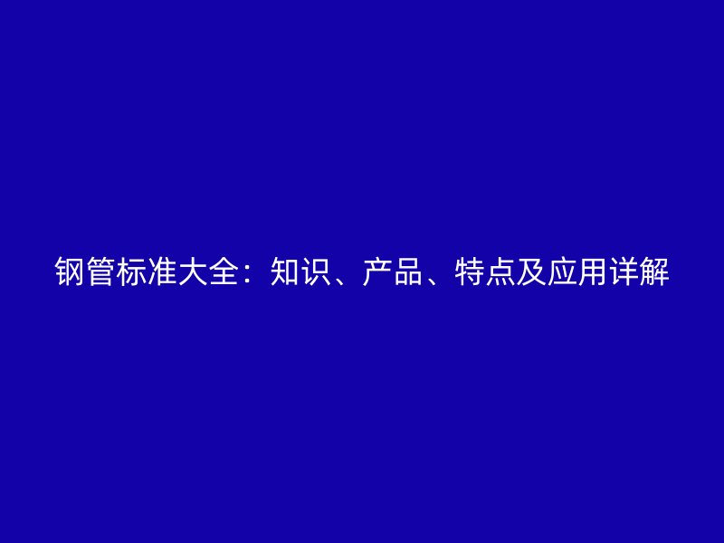 鋼管標準大全：知識、產品、特點及應用詳解