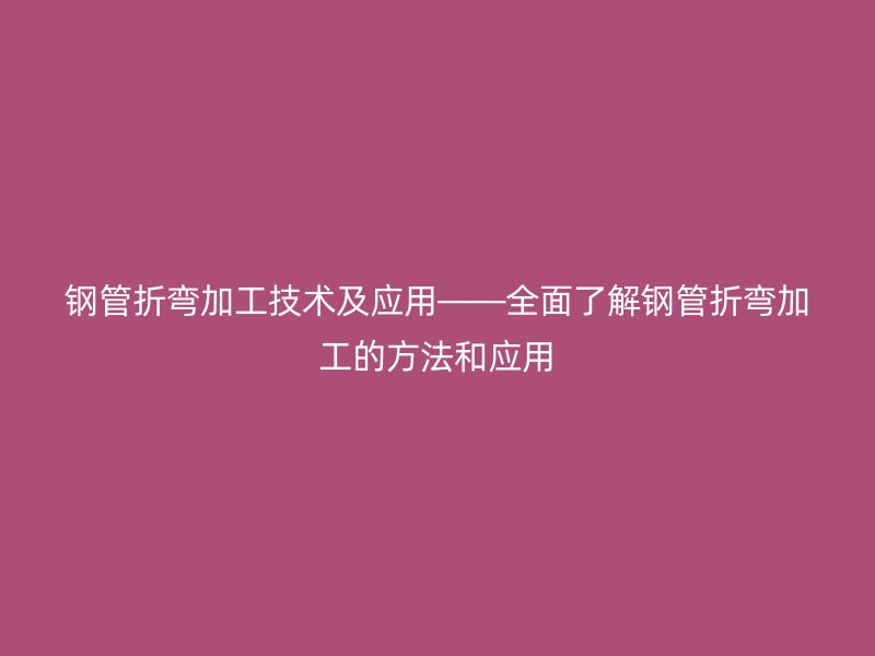 鋼管折彎加工技術(shù)及應(yīng)用——全面了解鋼管折彎加工的方法和應(yīng)用