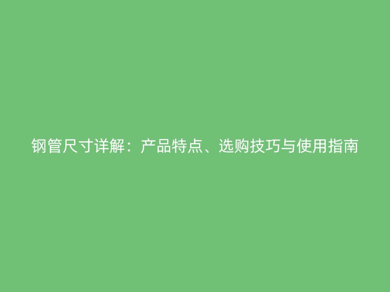 鋼管尺寸詳解：產(chǎn)品特點(diǎn)、選購技巧與使用指南