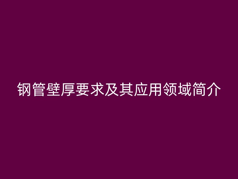 鋼管壁厚要求及其應(yīng)用領(lǐng)域簡介