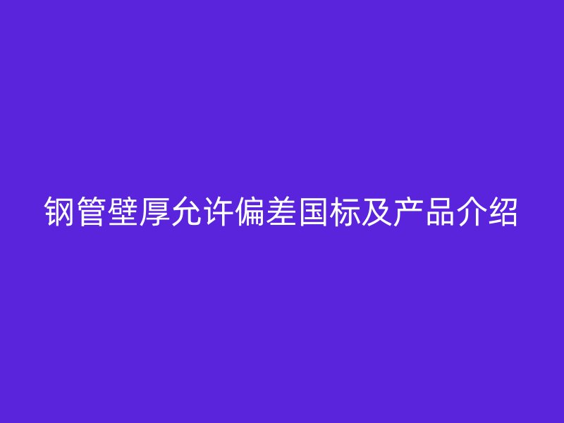 鋼管壁厚允許偏差國標(biāo)及產(chǎn)品介紹