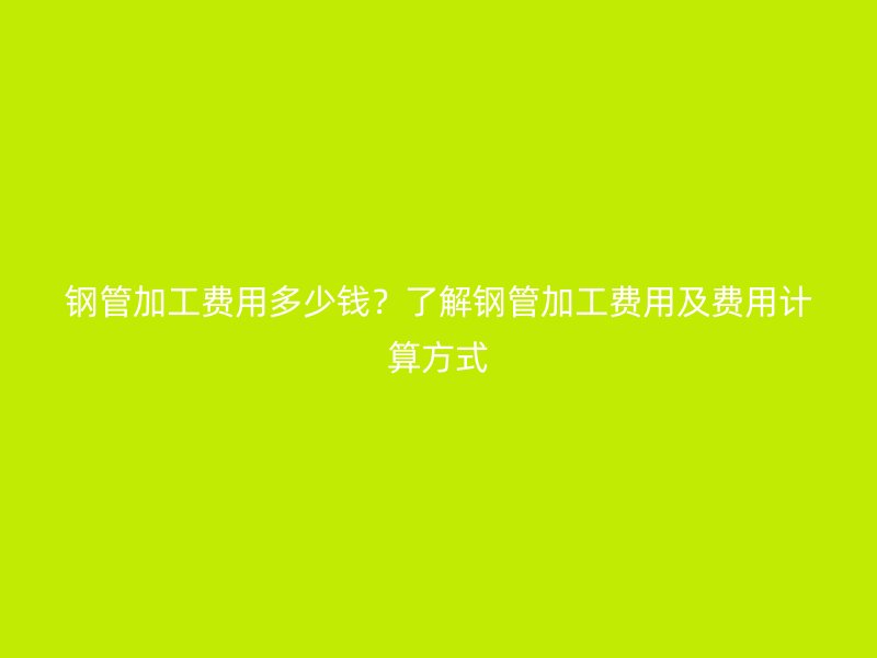 鋼管加工費用多少錢？了解鋼管加工費用及費用計算方式