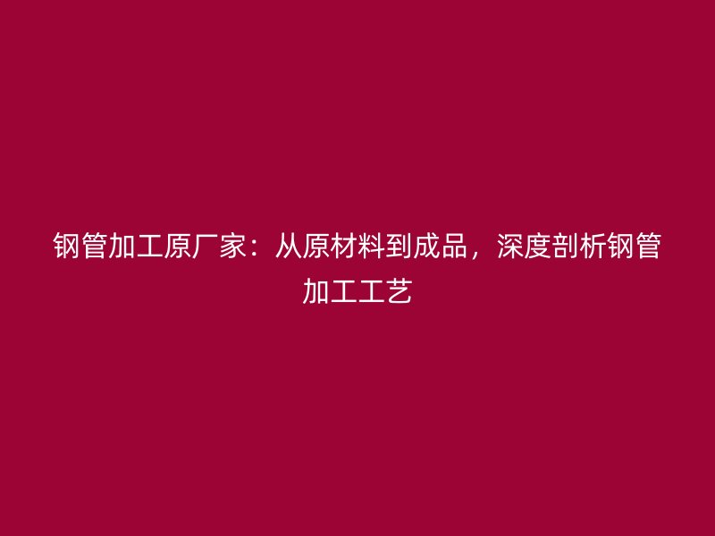 鋼管加工原廠家：從原材料到成品，深度剖析鋼管加工工藝
