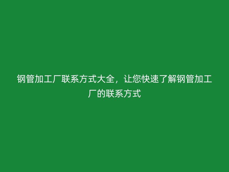 鋼管加工廠聯(lián)系方式大全，讓您快速了解鋼管加工廠的聯(lián)系方式