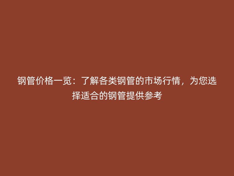 鋼管價格一覽：了解各類鋼管的市場行情，為您選擇適合的鋼管提供參考