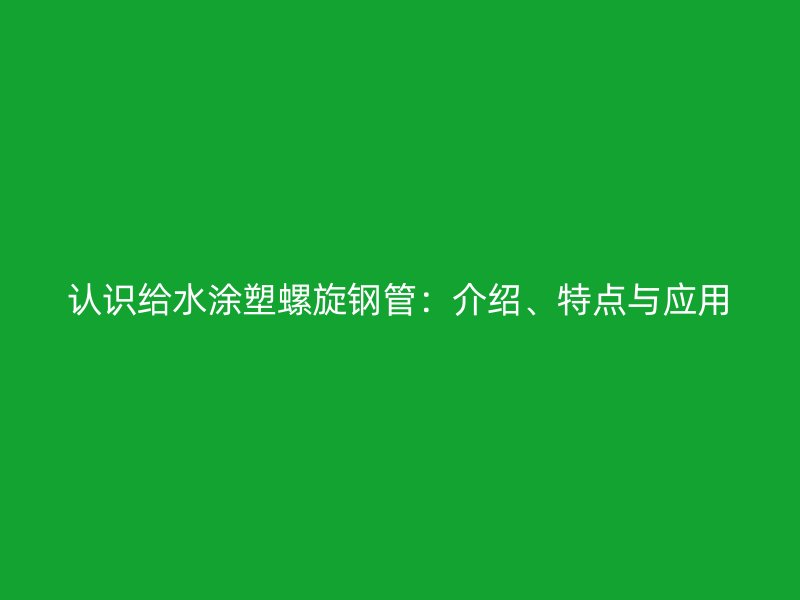 認(rèn)識(shí)給水涂塑螺旋鋼管：介紹、特點(diǎn)與應(yīng)用